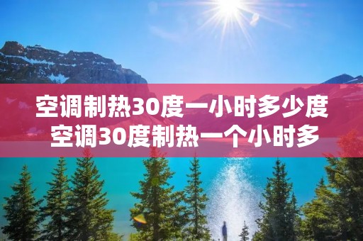 空调制热30度一小时多少度 空调30度制热一个小时多少度