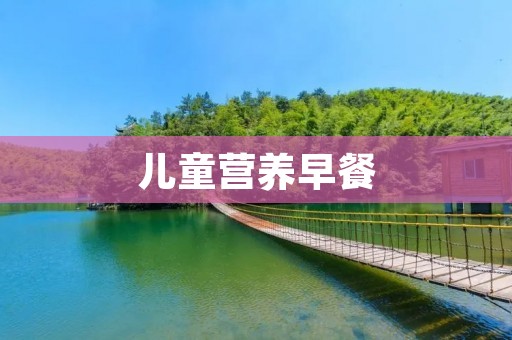 儿童营养早餐：培养孩子健康成长的重要一餐