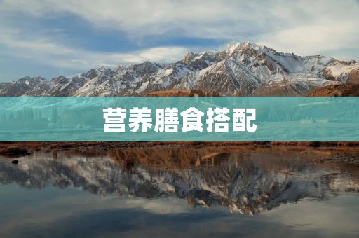 营养膳食搭配：为身体提供全面均衡的营养