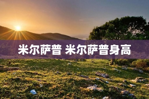 米尔萨普 米尔萨普身高 米尔萨普 米尔萨普身高