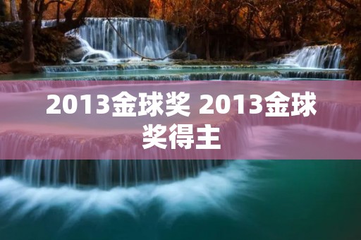 2013金球奖 2013金球奖得主 2013金球奖 2013金球奖得主
