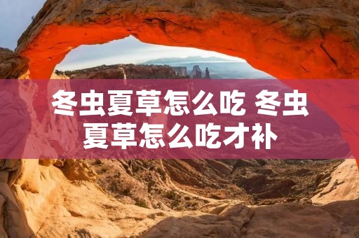 冬虫夏草怎么吃 冬虫夏草怎么吃才补