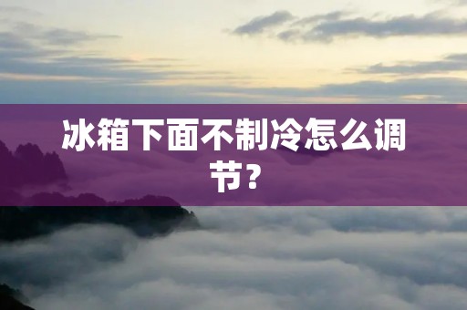 冰箱下面不制冷怎么调节? 冰箱下面不制冷怎么调节?