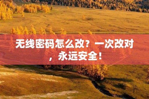无线密码怎么改?一次改对,永远安全! 无线密码怎么改?一次改对,永远安全!
