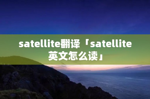 satellite翻译「satellite英文怎么读」
