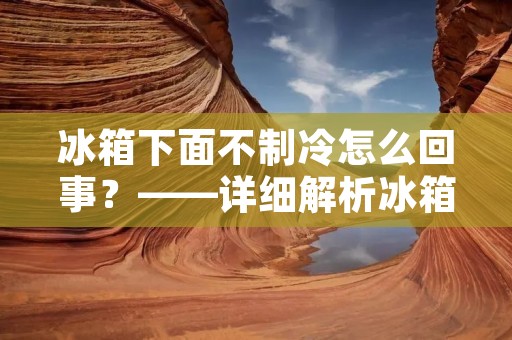 冰箱下面不制冷怎么回事?——详细解析冰箱制冷问题 冰箱下面不制冷怎么回事?——详细解析冰箱制冷问题