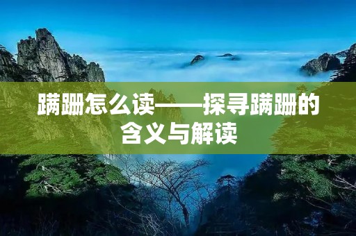 蹒跚怎么读——探寻蹒跚的含义与解读