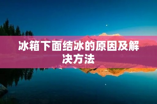 冰箱下面结冰的原因及解决方法 冰箱下面结冰的原因及解决方法