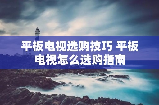 平板电视选购技巧 平板电视怎么选购指南