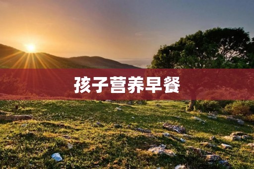 孩子营养早餐：为孩子健康成长奠定坚实基础