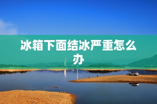 冰箱下面结冰严重怎么办 冰箱下面结冰严重怎么办