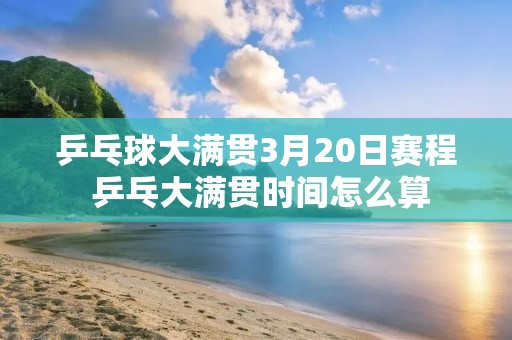 乒乓球大满贯3月20日赛程 乒乓大满贯时间怎么算