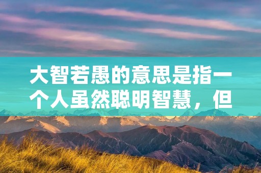大智若愚的意思是指一个人虽然聪明智慧，但表现出来却像是愚蠢的样子。这种表现方式既是一种智慧的展现，也是一种谦逊的态度。大智若愚的理念源于中国古代文化，被广泛运用于各个领域，特别是在政治、教育和领导力方面。