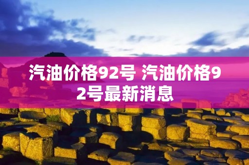 汽油价格92号 汽油价格92号最新消息 汽油价格92号 汽油价格92号最新消息