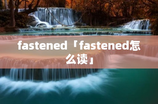 fastened「fastened怎么读」 fastened「fastened怎么读」