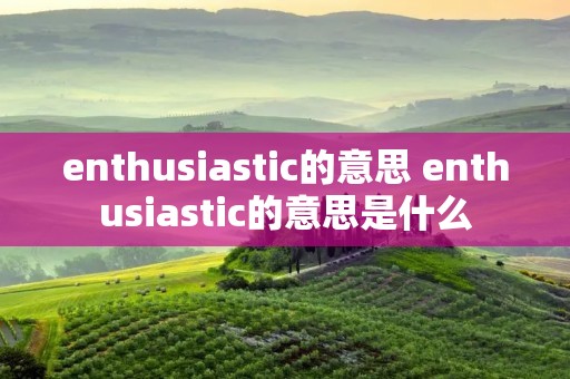 enthusiastic的意思 enthusiastic的意思是什么