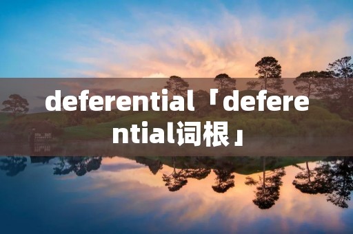deferential「deferential词根」 deferential「deferential词根」