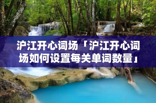 沪江开心词场「沪江开心词场如何设置每关单词数量」