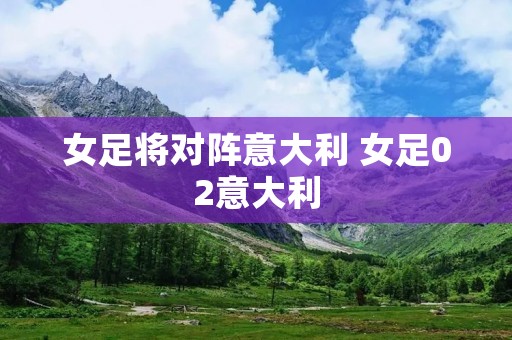 女足将对阵意大利 女足02意大利