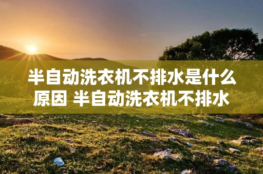 半自动洗衣机不排水是什么原因 半自动洗衣机不排水是什么原因视频