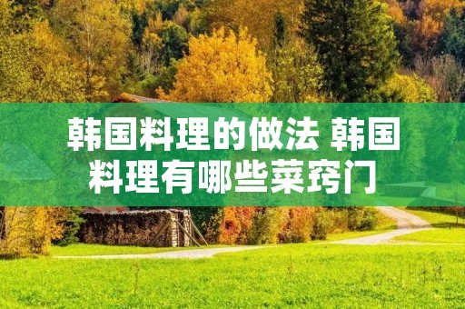 韩国料理的做法 韩国料理有哪些菜窍门