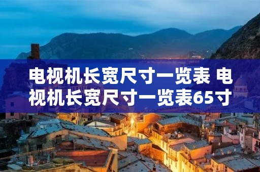 电视机长宽尺寸一览表 电视机长宽尺寸一览表65寸 电视机长宽尺寸一览表 电视机长宽尺寸一览表65寸