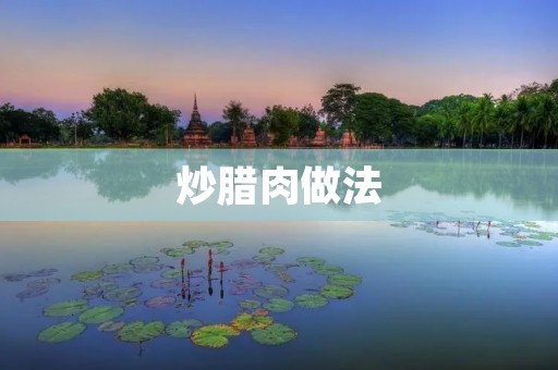 炒腊肉做法:香酥美味的家常佳肴 炒腊肉做法:香酥美味的家常佳肴