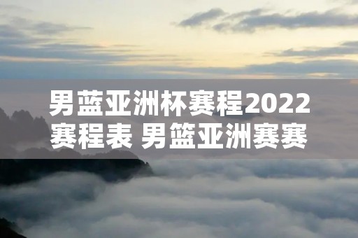 男蓝亚洲杯赛程2022赛程表 男篮亚洲赛赛程