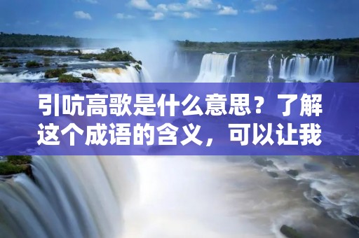 引吭高歌是什么意思?了解这个成语的含义,可以让我们更好地理解中国文化中的音乐和表达方式。引吭高歌是一种形象生动的说法,形容一个人高声唱歌,充满激情和自信。这个成语源于古代中国,是中国文化中音乐和表达的重要组成部分。
