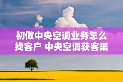 初做中央空调业务怎么找客户 中央空调获客渠道 初做中央空调业务怎么找客户 中央空调获客渠道
