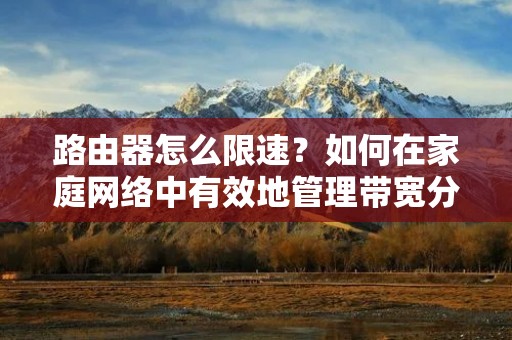 路由器怎么限速?如何在家庭网络中有效地管理带宽分配?本文将详细介绍路由器限速的方法和技巧,帮助您更好地控制网络速度和保障网络质量。 路由器怎么限速?如何在家庭网络中有效地管理带宽分配?本文将详细介绍路由器限速的方法和技巧,帮助您更好地控制网络速度和保障网络质量。