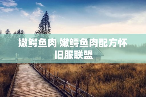 嫩鳄鱼肉 嫩鳄鱼肉配方怀旧服联盟