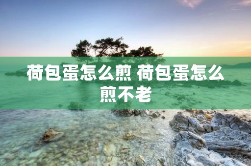 荷包蛋怎么煎 荷包蛋怎么煎不老