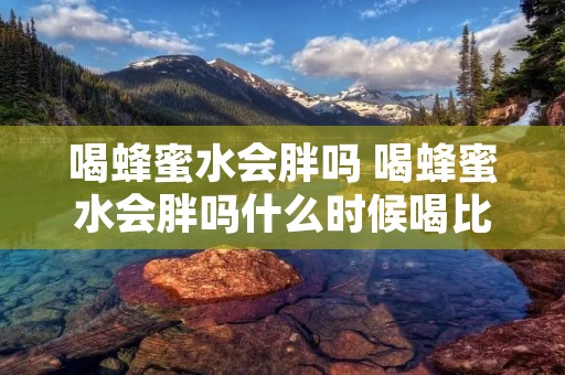喝蜂蜜水会胖吗 喝蜂蜜水会胖吗什么时候喝比较好