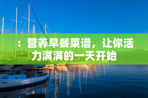 ：营养早餐菜谱，让你活力满满的一天开始