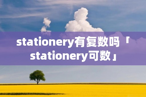 stationery有复数吗「stationery可数」