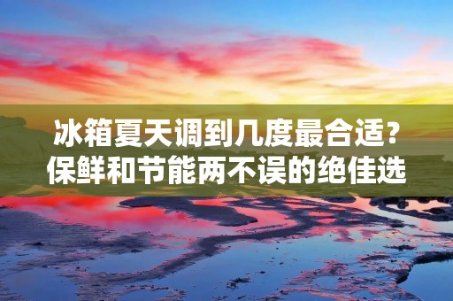 冰箱夏天调到几度最合适?保鲜和节能两不误的绝佳选择! 冰箱夏天调到几度最合适?保鲜和节能两不误的绝佳选择!