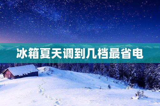 冰箱夏天调到几档最省电 冰箱夏天调到几档最省电