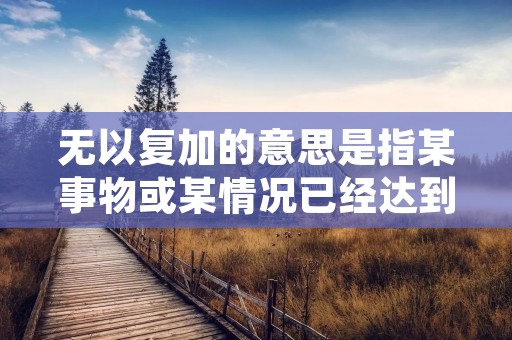 无以复加的意思是指某事物或某情况已经达到了极限,再加上任何东西都无法超越或增加其价值、重要性或程度。这个词组常用于强调某物的卓越或完美,以表达无法再有其他事物能够超越或增强其优点或价值。下面将详细描述关于无以复加的意思的一些例子和用法。