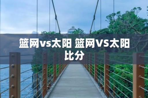 篮网vs太阳 篮网VS太阳比分 篮网vs太阳 篮网VS太阳比分
