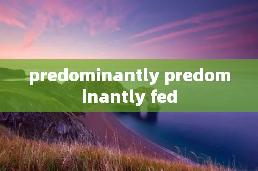 predominantly predominantly fed