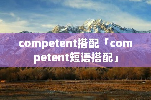competent搭配「competent短语搭配」