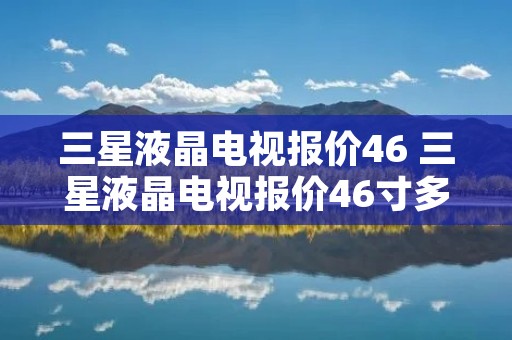 三星液晶电视报价46 三星液晶电视报价46寸多少钱 三星液晶电视报价46 三星液晶电视报价46寸多少钱