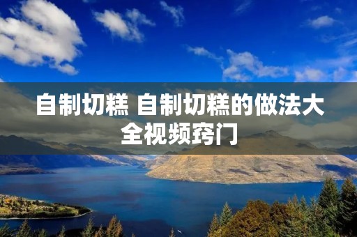 自制切糕 自制切糕的做法大全视频窍门