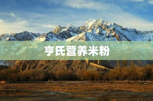 亨氏营养米粉：孩子健康成长的首选