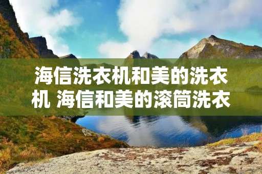 海信洗衣机和美的洗衣机 海信和美的滚筒洗衣机哪个好 海信洗衣机和美的洗衣机 海信和美的滚筒洗衣机哪个好