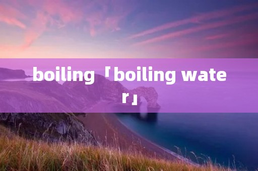 boiling「boiling water」 boiling「boiling water」