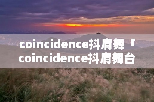 coincidence抖肩舞「coincidence抖肩舞台词」