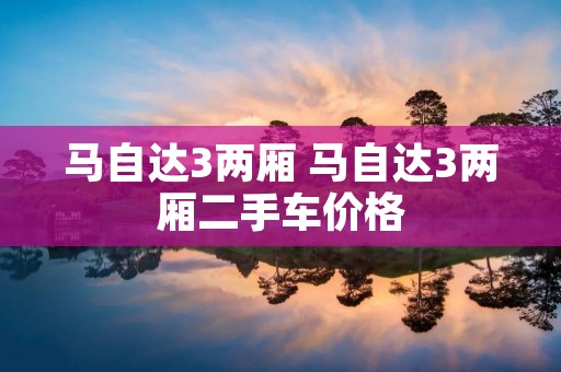 马自达3两厢 马自达3两厢二手车价格 马自达3两厢 马自达3两厢二手车价格