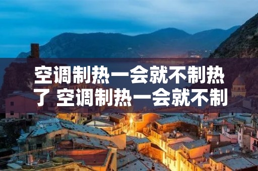 空调制热一会就不制热了 空调制热一会就不制热了然后又开启 空调制热一会就不制热了 空调制热一会就不制热了然后又开启